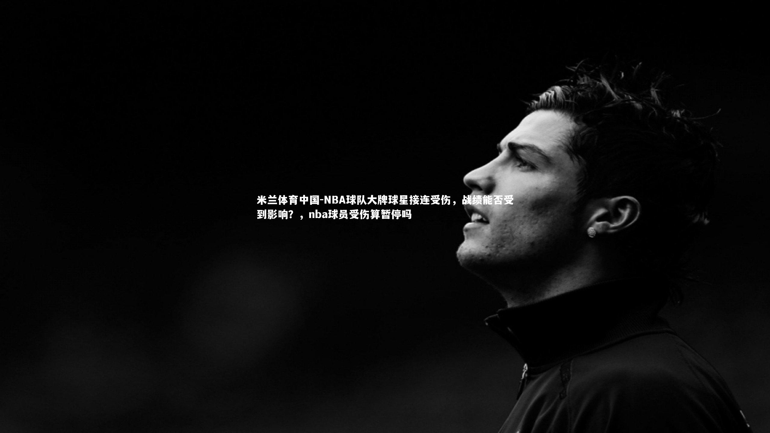 米兰体育中国-NBA球队大牌球星接连受伤，战绩能否受到影响？，nba球员受伤算暂停吗