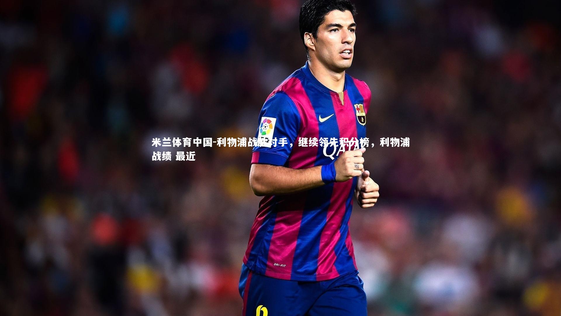 米兰体育中国-利物浦战胜对手，继续领先积分榜，利物浦战绩 最近