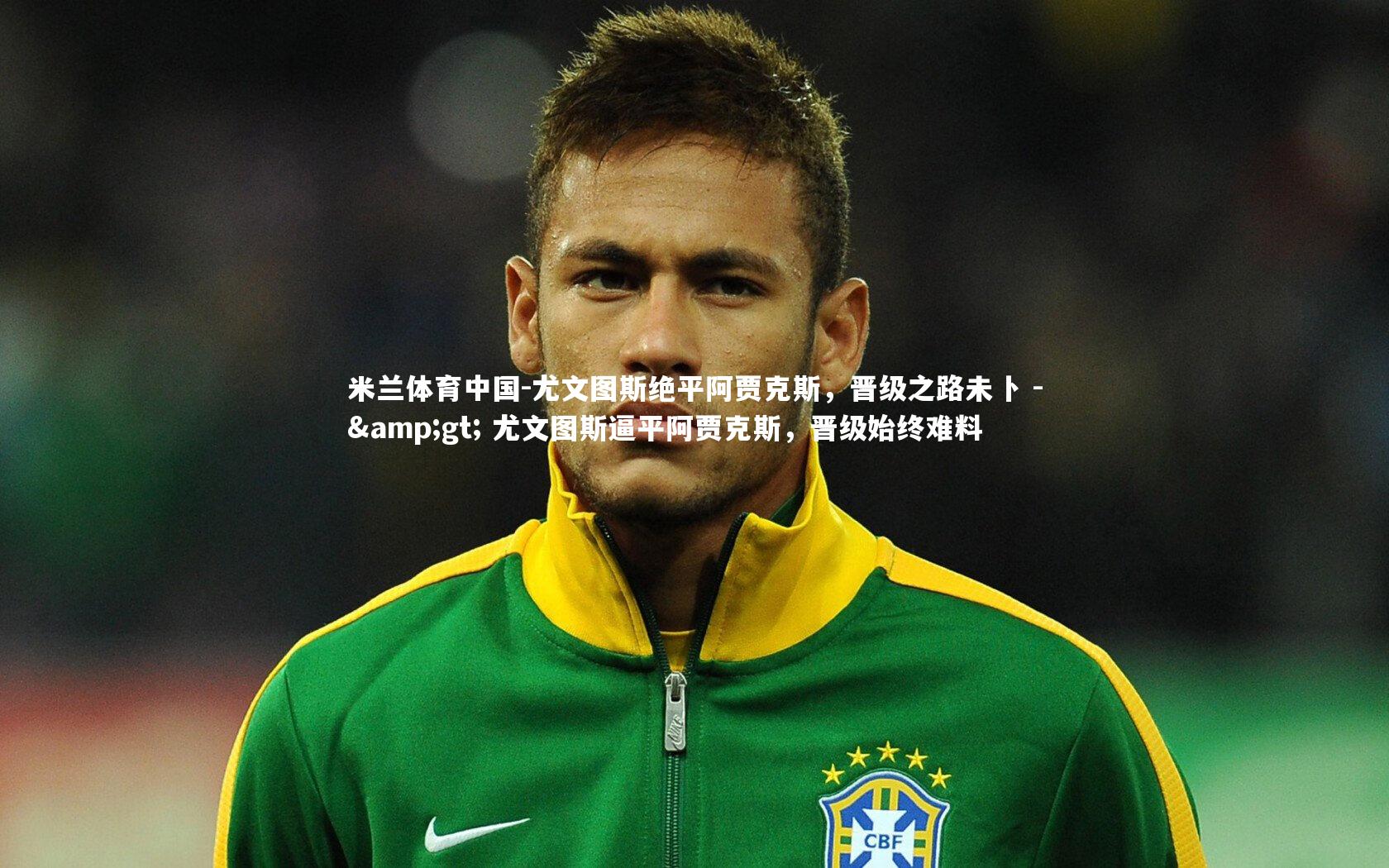 米兰体育中国-尤文图斯绝平阿贾克斯，晋级之路未卜 -> 尤文图斯逼平阿贾克斯，晋级始终难料