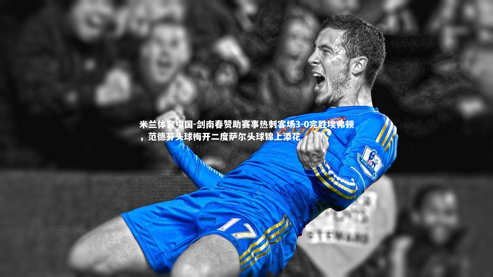 米兰体育中国-剑南春赞助赛事热刺客场3-0完胜埃弗顿，范德芬头球梅开二度萨尔头球锦上添花